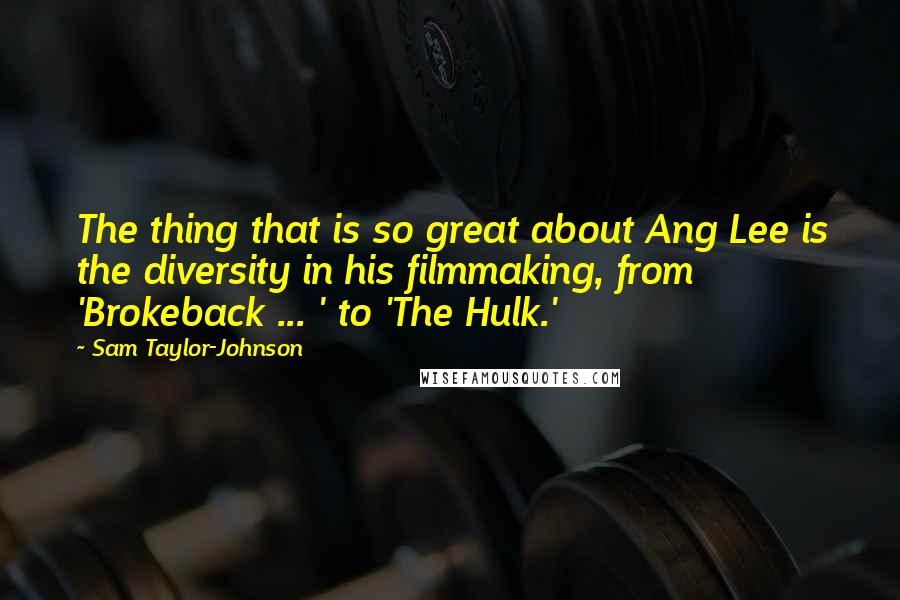 Sam Taylor-Johnson Quotes: The thing that is so great about Ang Lee is the diversity in his filmmaking, from 'Brokeback ... ' to 'The Hulk.'