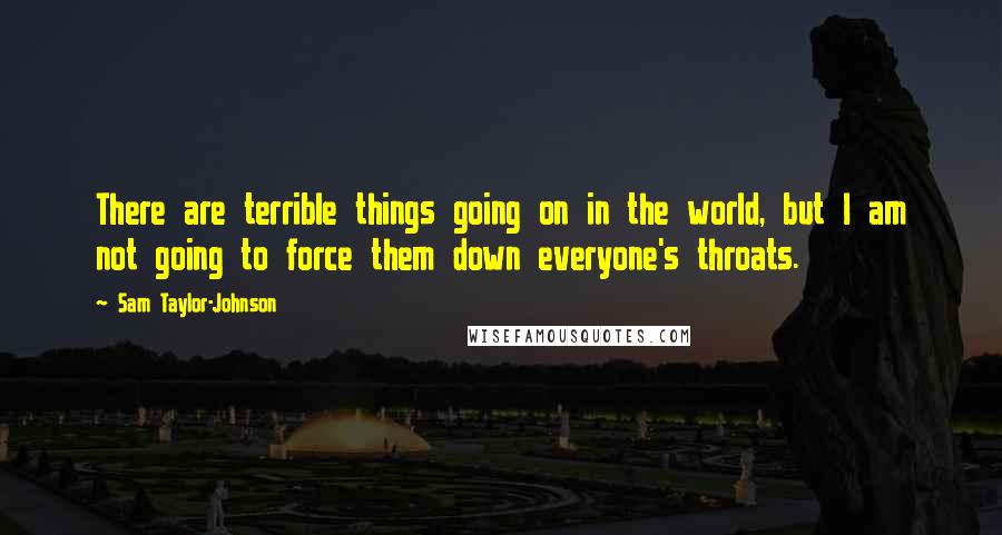 Sam Taylor-Johnson Quotes: There are terrible things going on in the world, but I am not going to force them down everyone's throats.