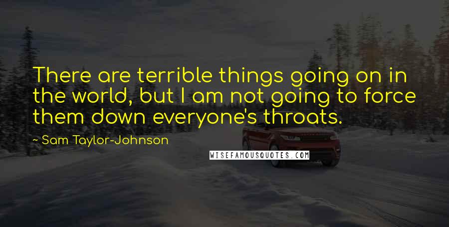 Sam Taylor-Johnson Quotes: There are terrible things going on in the world, but I am not going to force them down everyone's throats.