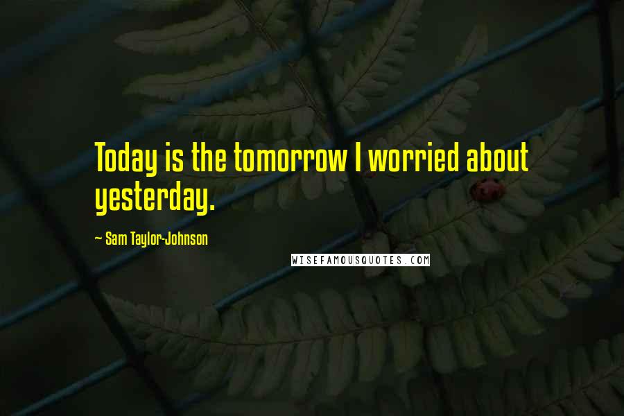Sam Taylor-Johnson Quotes: Today is the tomorrow I worried about yesterday.
