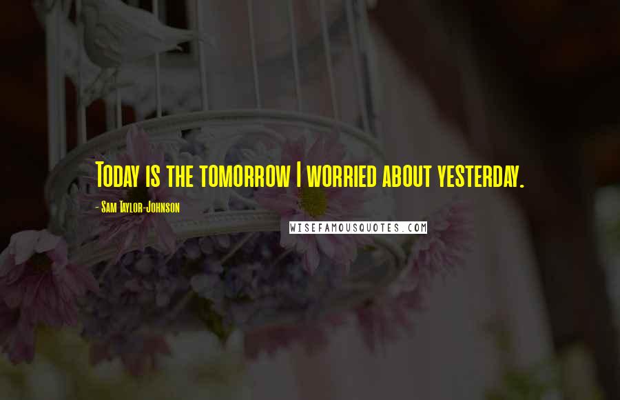 Sam Taylor-Johnson Quotes: Today is the tomorrow I worried about yesterday.