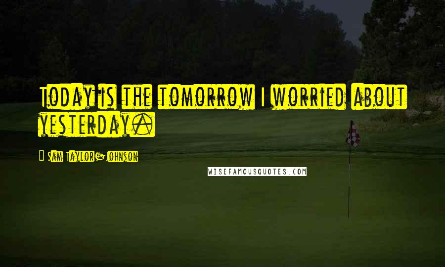 Sam Taylor-Johnson Quotes: Today is the tomorrow I worried about yesterday.