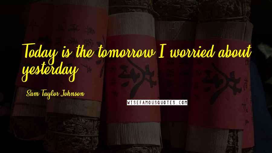 Sam Taylor-Johnson Quotes: Today is the tomorrow I worried about yesterday.