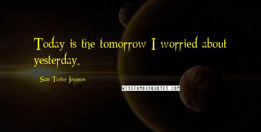 Sam Taylor-Johnson Quotes: Today is the tomorrow I worried about yesterday.