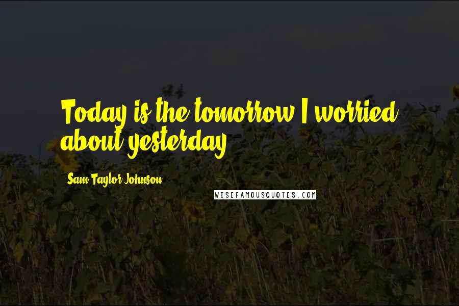 Sam Taylor-Johnson Quotes: Today is the tomorrow I worried about yesterday.