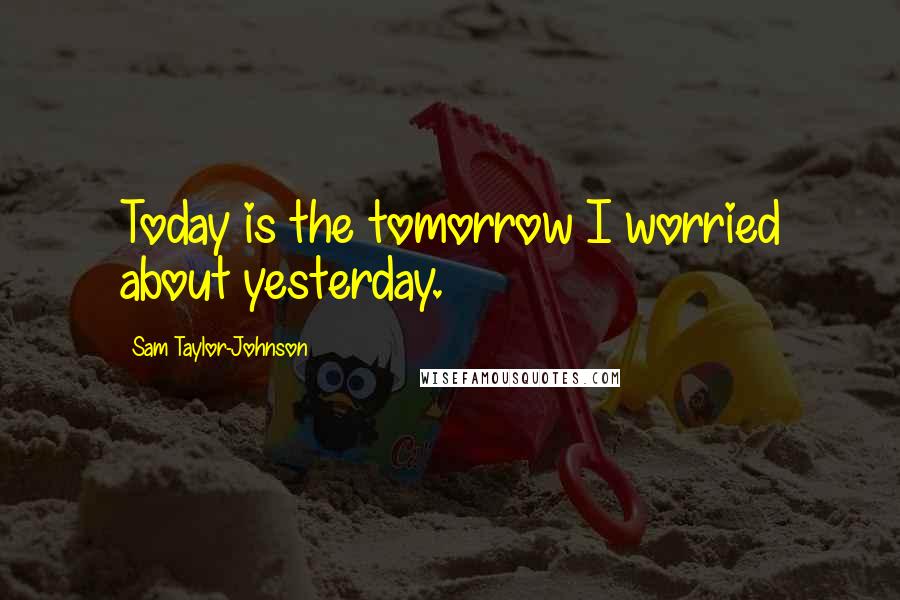 Sam Taylor-Johnson Quotes: Today is the tomorrow I worried about yesterday.