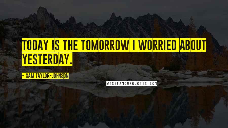 Sam Taylor-Johnson Quotes: Today is the tomorrow I worried about yesterday.