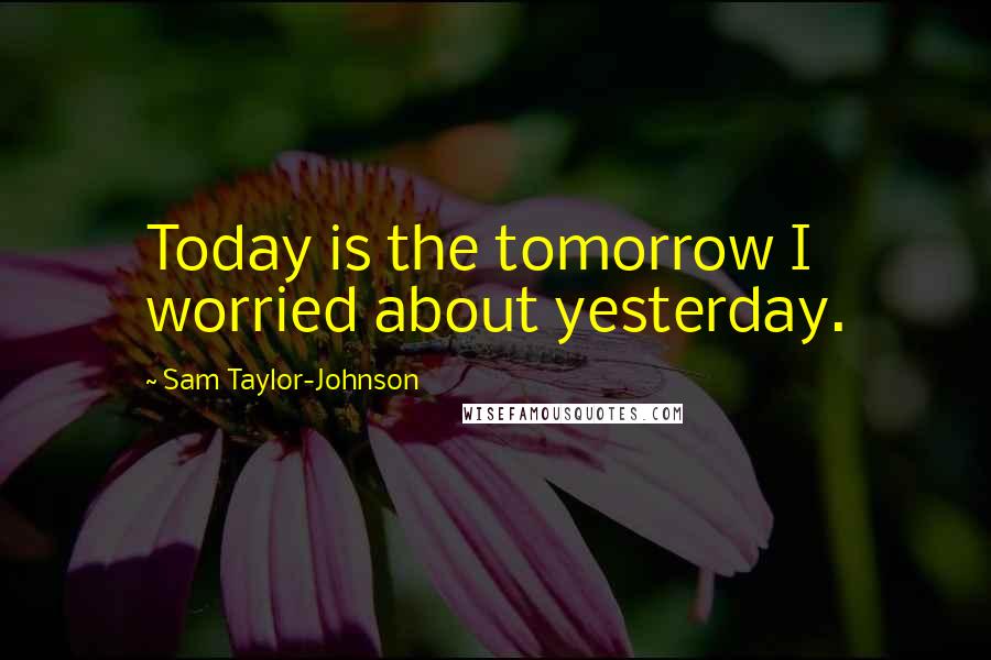 Sam Taylor-Johnson Quotes: Today is the tomorrow I worried about yesterday.