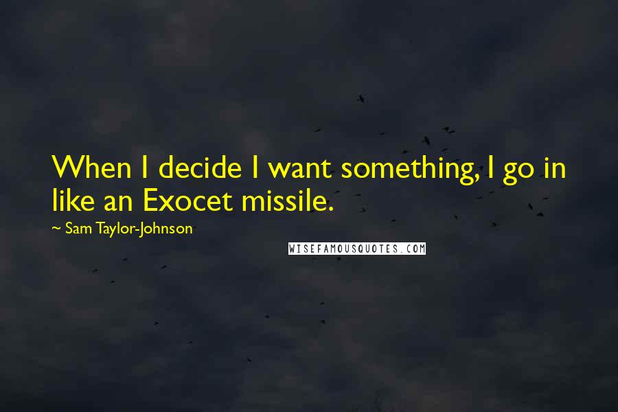 Sam Taylor-Johnson Quotes: When I decide I want something, I go in like an Exocet missile.