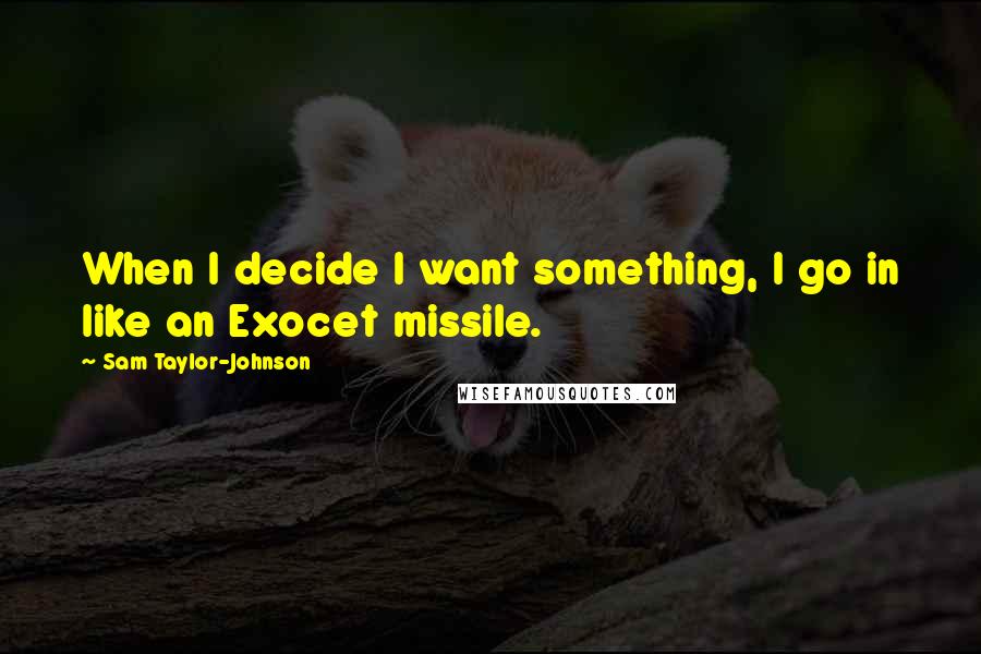 Sam Taylor-Johnson Quotes: When I decide I want something, I go in like an Exocet missile.