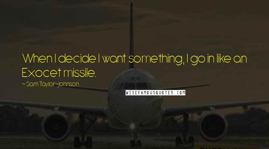 Sam Taylor-Johnson Quotes: When I decide I want something, I go in like an Exocet missile.