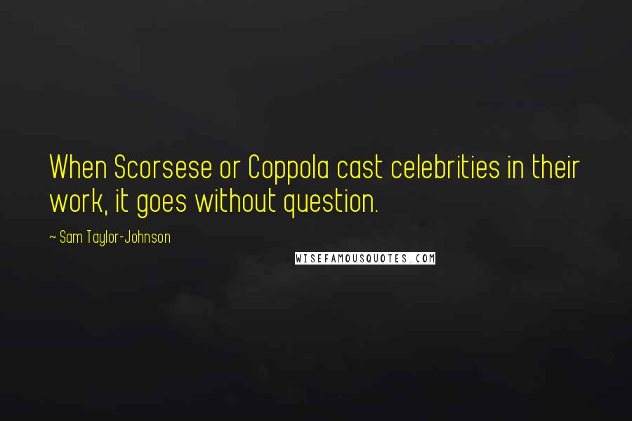 Sam Taylor-Johnson Quotes: When Scorsese or Coppola cast celebrities in their work, it goes without question.