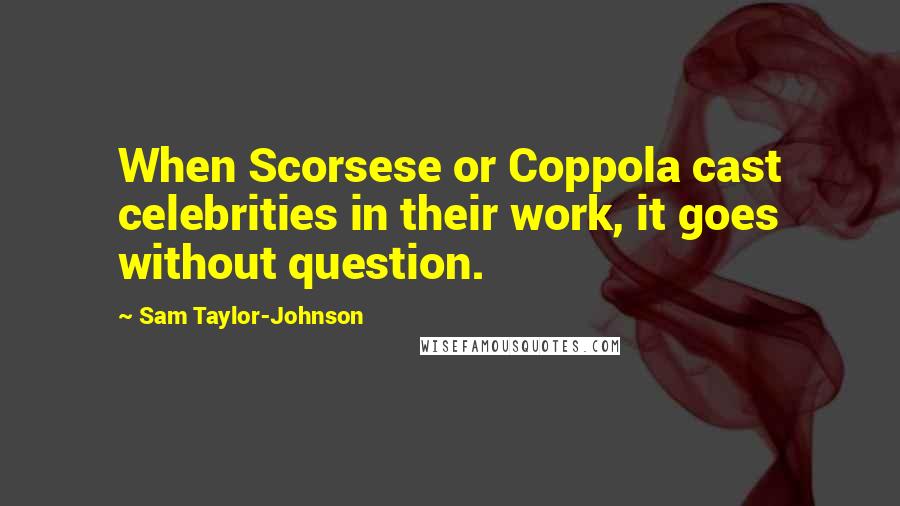 Sam Taylor-Johnson Quotes: When Scorsese or Coppola cast celebrities in their work, it goes without question.