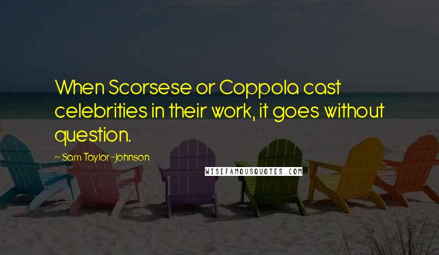 Sam Taylor-Johnson Quotes: When Scorsese or Coppola cast celebrities in their work, it goes without question.