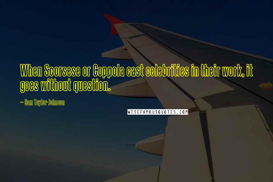 Sam Taylor-Johnson Quotes: When Scorsese or Coppola cast celebrities in their work, it goes without question.