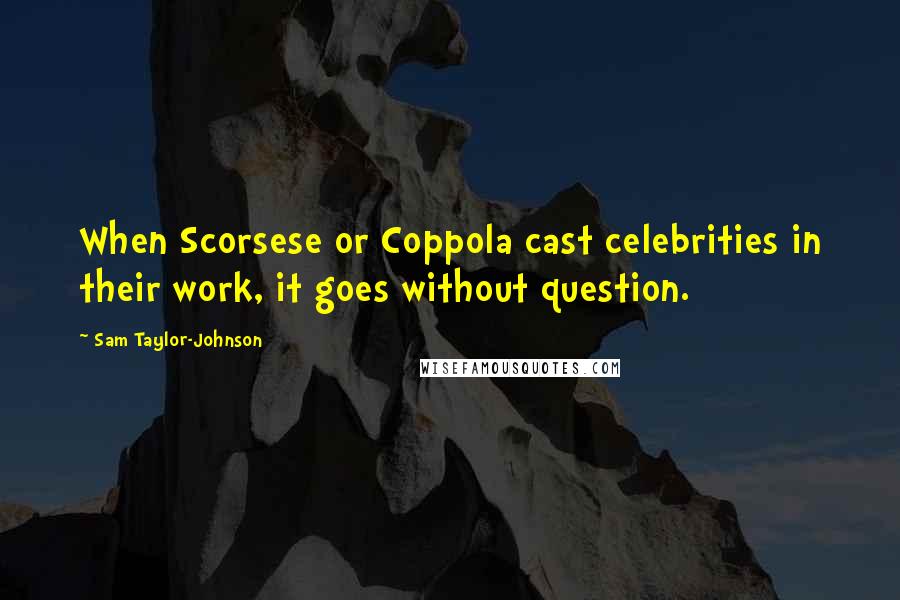 Sam Taylor-Johnson Quotes: When Scorsese or Coppola cast celebrities in their work, it goes without question.