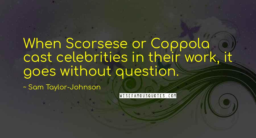 Sam Taylor-Johnson Quotes: When Scorsese or Coppola cast celebrities in their work, it goes without question.