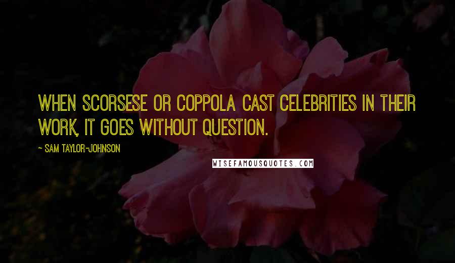 Sam Taylor-Johnson Quotes: When Scorsese or Coppola cast celebrities in their work, it goes without question.