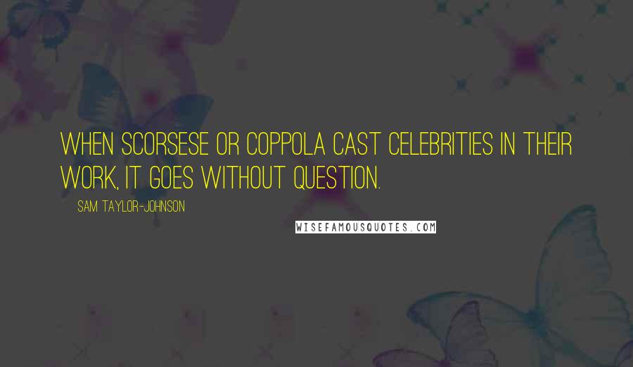 Sam Taylor-Johnson Quotes: When Scorsese or Coppola cast celebrities in their work, it goes without question.