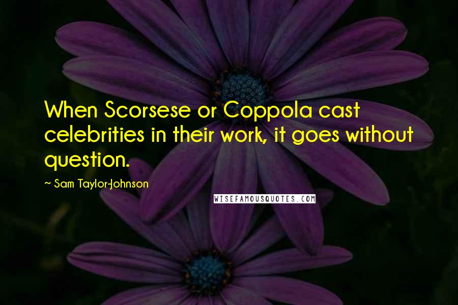 Sam Taylor-Johnson Quotes: When Scorsese or Coppola cast celebrities in their work, it goes without question.