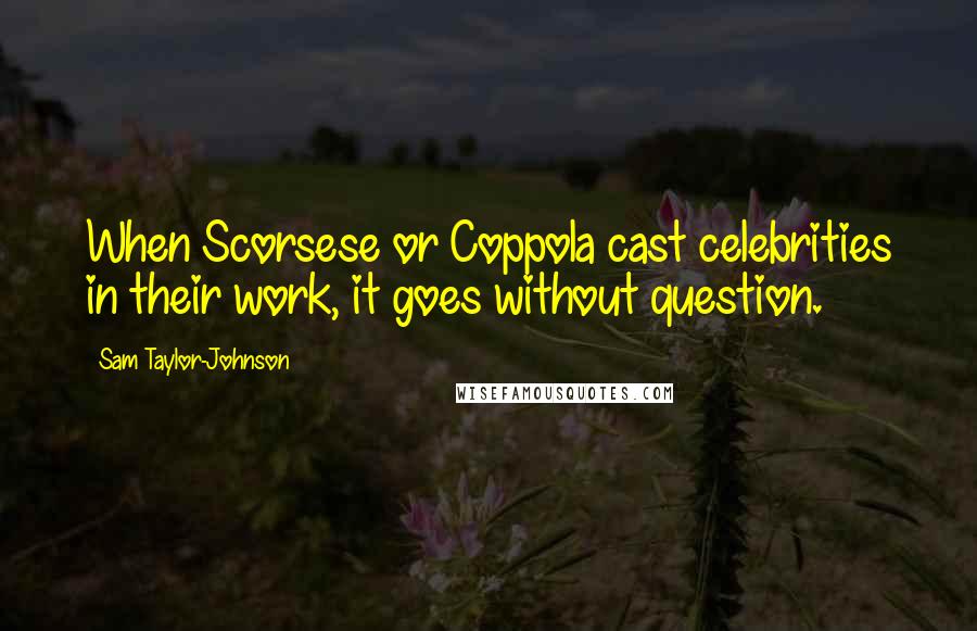 Sam Taylor-Johnson Quotes: When Scorsese or Coppola cast celebrities in their work, it goes without question.