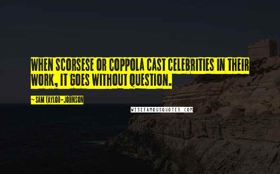 Sam Taylor-Johnson Quotes: When Scorsese or Coppola cast celebrities in their work, it goes without question.