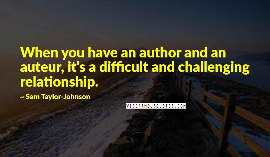 Sam Taylor-Johnson Quotes: When you have an author and an auteur, it's a difficult and challenging relationship.