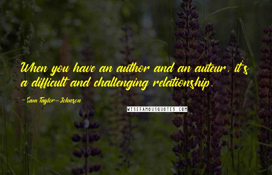 Sam Taylor-Johnson Quotes: When you have an author and an auteur, it's a difficult and challenging relationship.