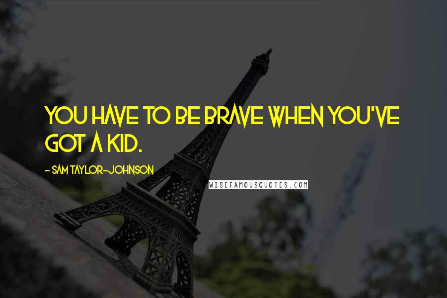 Sam Taylor-Johnson Quotes: You have to be brave when you've got a kid.