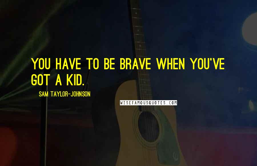 Sam Taylor-Johnson Quotes: You have to be brave when you've got a kid.