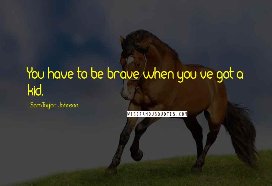 Sam Taylor-Johnson Quotes: You have to be brave when you've got a kid.