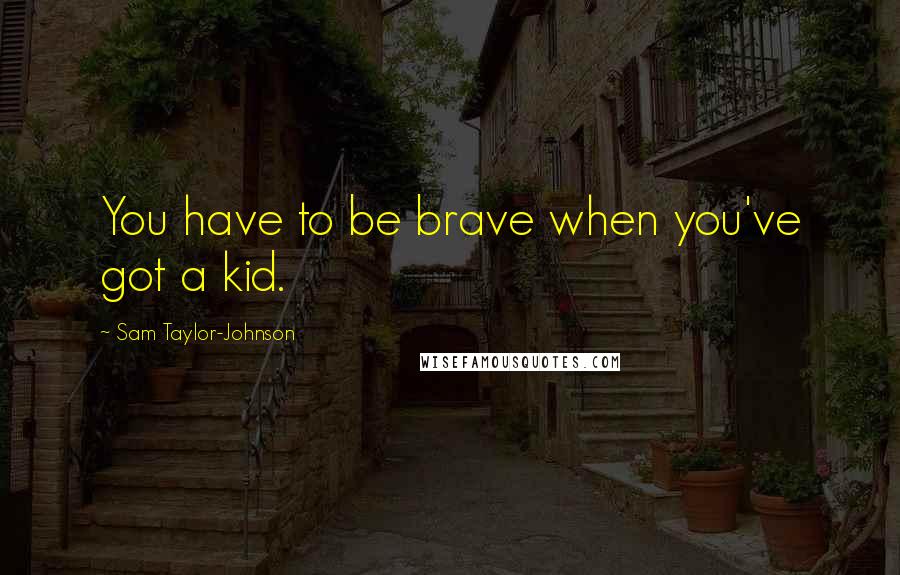 Sam Taylor-Johnson Quotes: You have to be brave when you've got a kid.