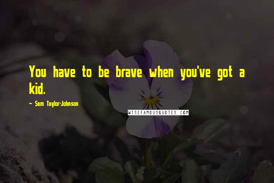 Sam Taylor-Johnson Quotes: You have to be brave when you've got a kid.