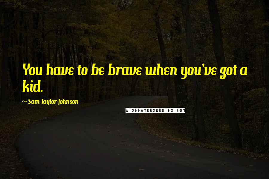 Sam Taylor-Johnson Quotes: You have to be brave when you've got a kid.