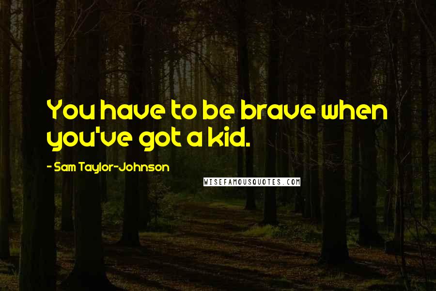 Sam Taylor-Johnson Quotes: You have to be brave when you've got a kid.