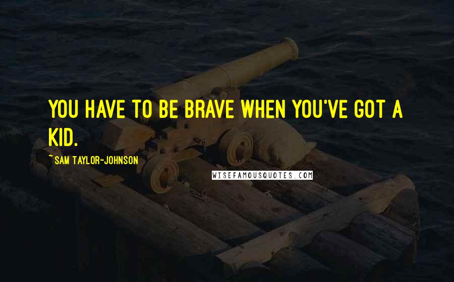 Sam Taylor-Johnson Quotes: You have to be brave when you've got a kid.