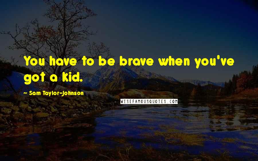 Sam Taylor-Johnson Quotes: You have to be brave when you've got a kid.