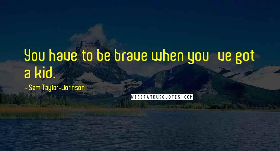 Sam Taylor-Johnson Quotes: You have to be brave when you've got a kid.