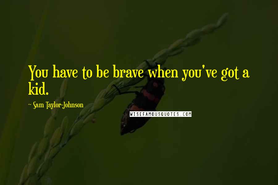 Sam Taylor-Johnson Quotes: You have to be brave when you've got a kid.