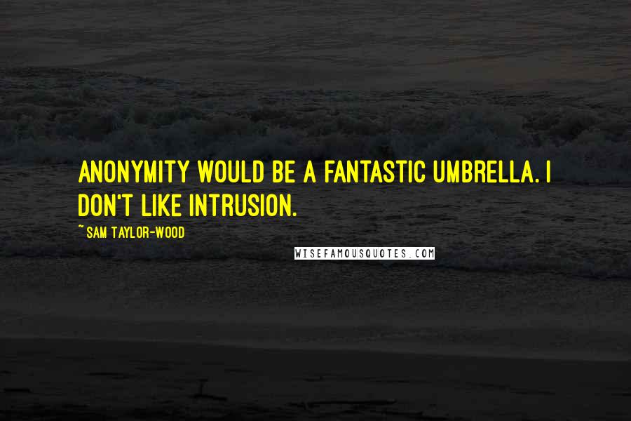 Sam Taylor-Wood Quotes: Anonymity would be a fantastic umbrella. I don't like intrusion.