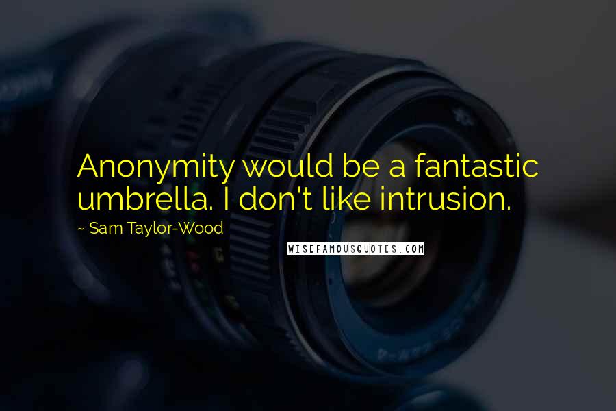 Sam Taylor-Wood Quotes: Anonymity would be a fantastic umbrella. I don't like intrusion.