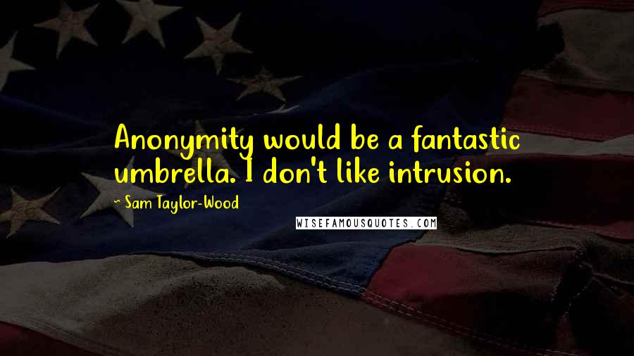 Sam Taylor-Wood Quotes: Anonymity would be a fantastic umbrella. I don't like intrusion.