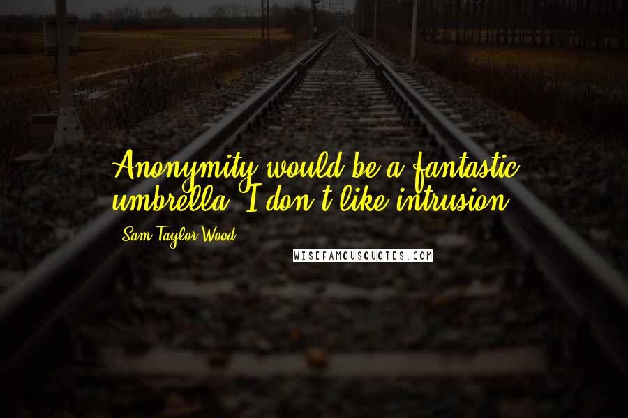 Sam Taylor-Wood Quotes: Anonymity would be a fantastic umbrella. I don't like intrusion.