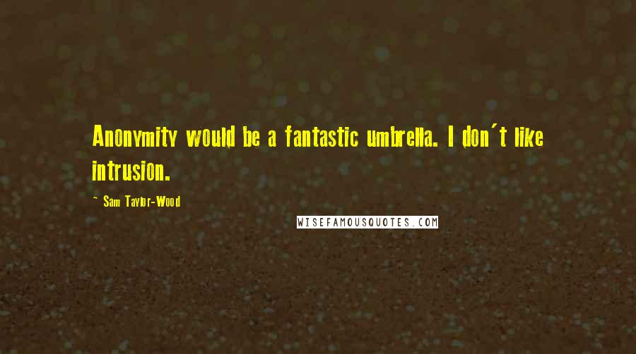 Sam Taylor-Wood Quotes: Anonymity would be a fantastic umbrella. I don't like intrusion.