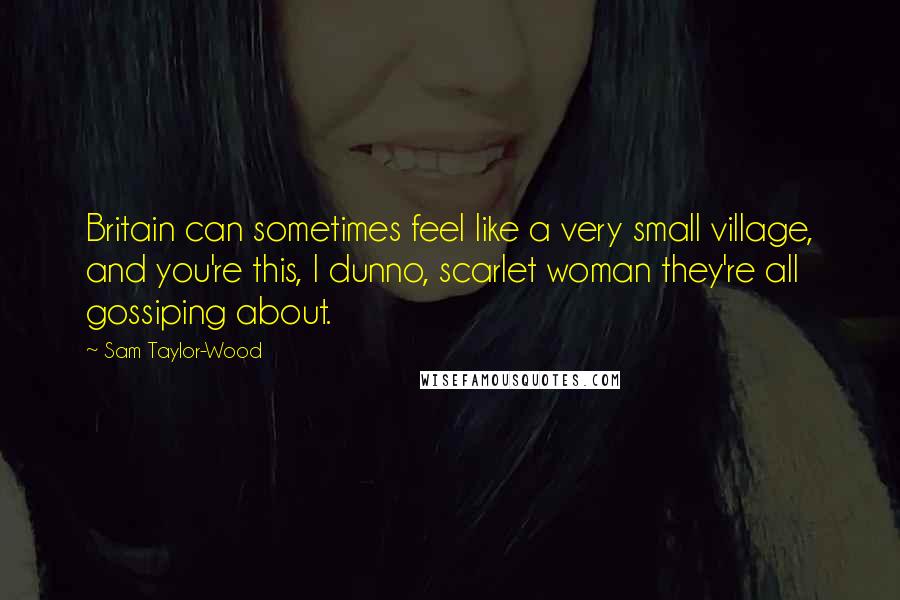 Sam Taylor-Wood Quotes: Britain can sometimes feel like a very small village, and you're this, I dunno, scarlet woman they're all gossiping about.