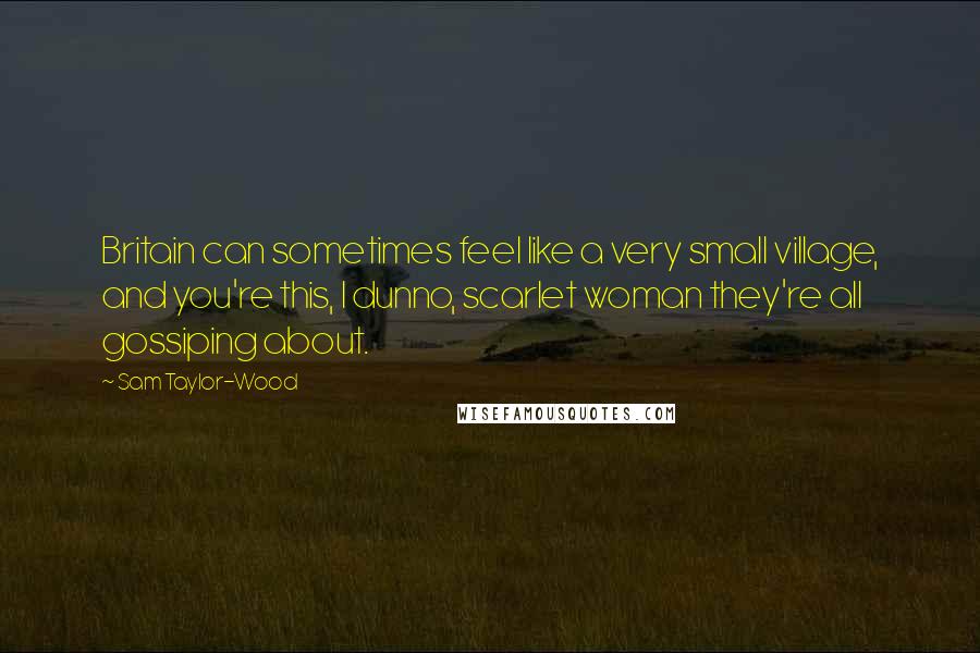 Sam Taylor-Wood Quotes: Britain can sometimes feel like a very small village, and you're this, I dunno, scarlet woman they're all gossiping about.