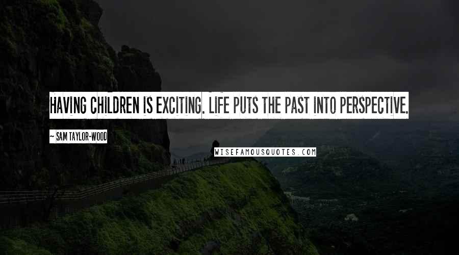 Sam Taylor-Wood Quotes: Having children is exciting. Life puts the past into perspective.