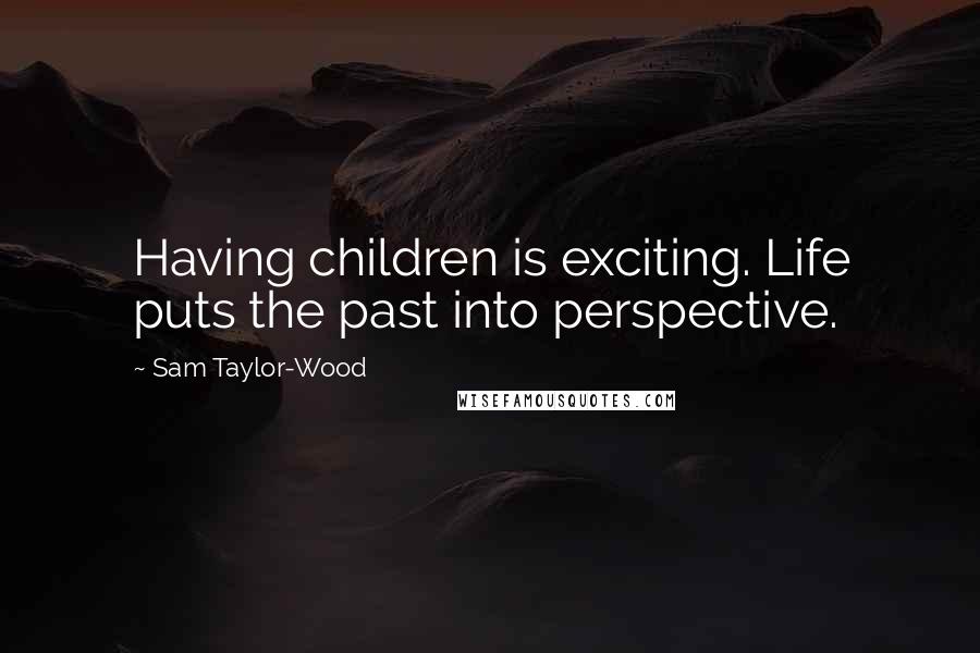 Sam Taylor-Wood Quotes: Having children is exciting. Life puts the past into perspective.