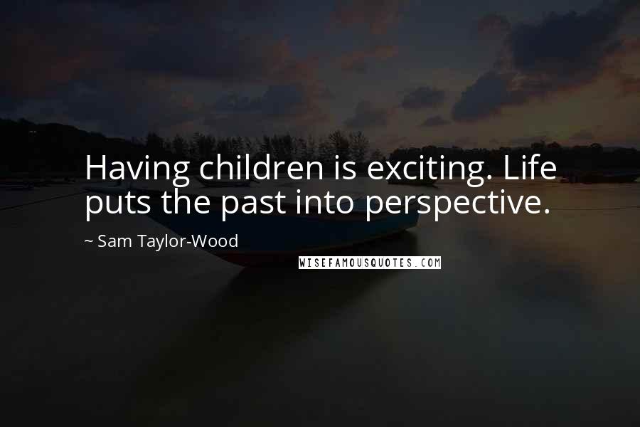 Sam Taylor-Wood Quotes: Having children is exciting. Life puts the past into perspective.