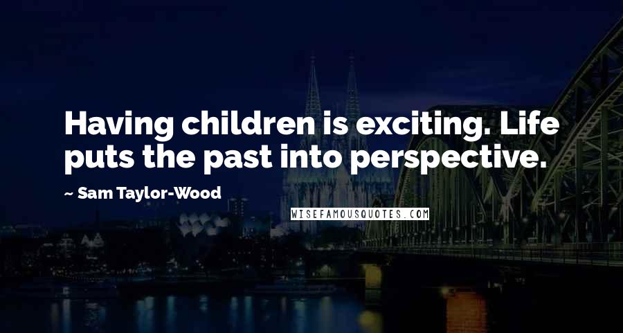 Sam Taylor-Wood Quotes: Having children is exciting. Life puts the past into perspective.